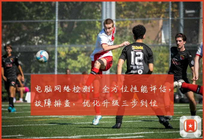 电脑网络检测：全方位性能评估，故障排查，优化升级三步到位