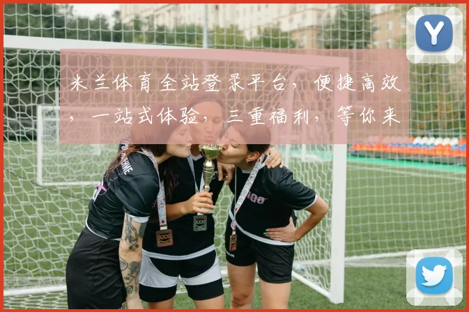 米兰体育全站登录平台，便捷高效，一站式体验，三重福利，等你来探索