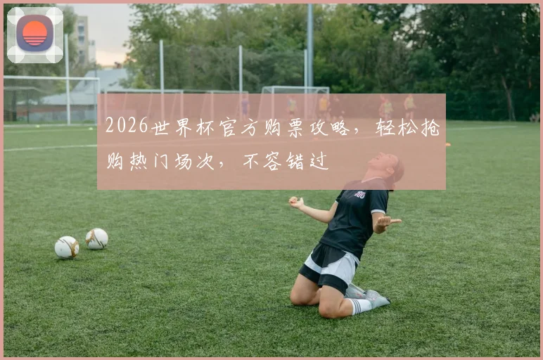 2026世界杯官方购票攻略，轻松抢购热门场次，不容错过