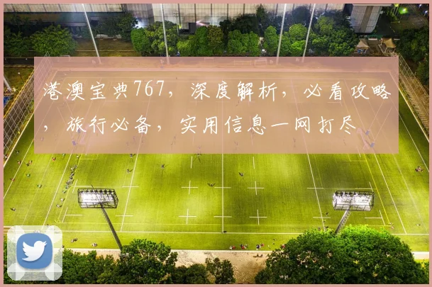 港澳宝典767，深度解析，必看攻略，旅行必备，实用信息一网打尽