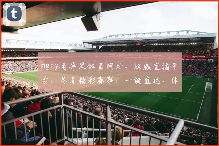 mgty奇异果体育网址，权威直播平台，尽享精彩赛事，一键直达，体验非凡