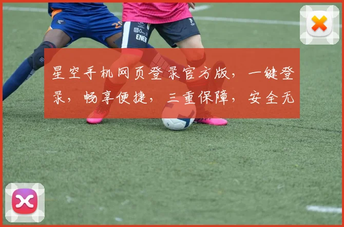 星空手机网页登录官方版，一键登录，畅享便捷，三重保障，安全无忧，体验非凡