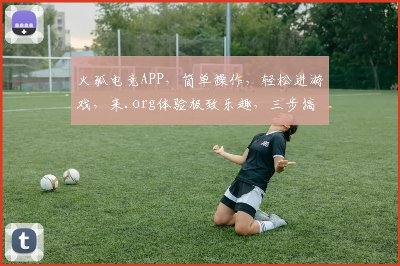 火狐电竞APP，简单操作，轻松进游戏，来.org体验极致乐趣，三步搞定