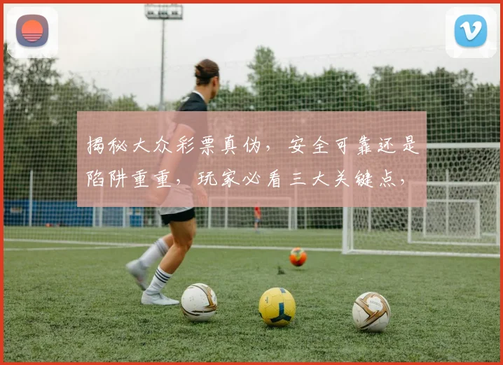 揭秘大众彩票真伪，安全可靠还是陷阱重重，玩家必看三大关键点，揭秘其中奥秘