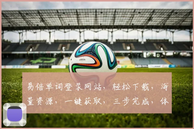 易倍单词登录网站，轻松下载，海量资源，一键获取，三步完成，体验非凡