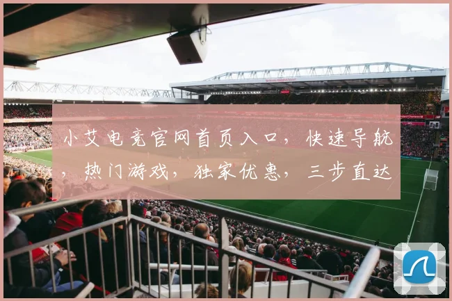 小艾电竞官网首页入口，快速导航，热门游戏，独家优惠，三步直达，体验非凡