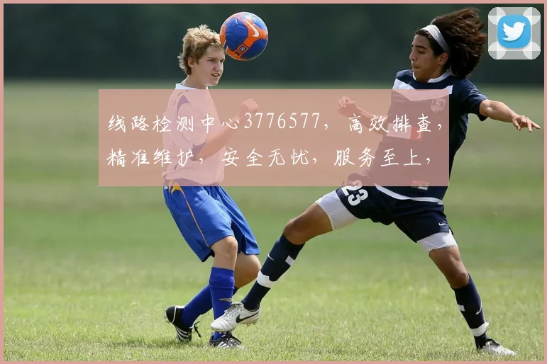 线路检测中心3776577，高效排查，精准维护，安全无忧，服务至上，三重保障