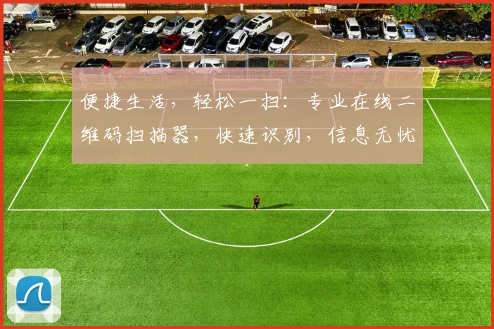 便捷生活，轻松一扫：专业在线二维码扫描器，快速识别，信息无忧，安全便捷，三步完成