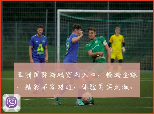 亚洲国际游戏官网入口，畅游全球，精彩不容错过，体验真实刺激，一触即达