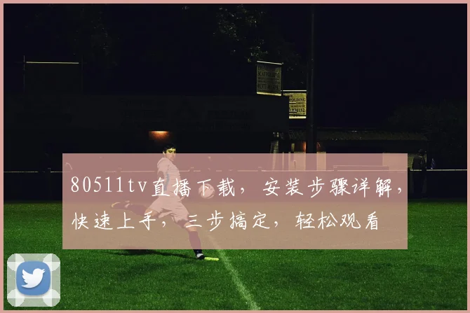 80511tv直播下载，安装步骤详解，快速上手，三步搞定，轻松观看