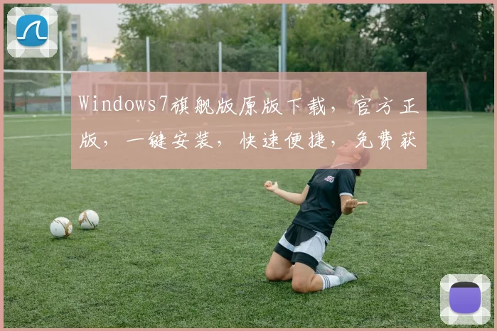 Windows7旗舰版原版下载，官方正版，一键安装，快速便捷，免费获取，三步轻松拥有