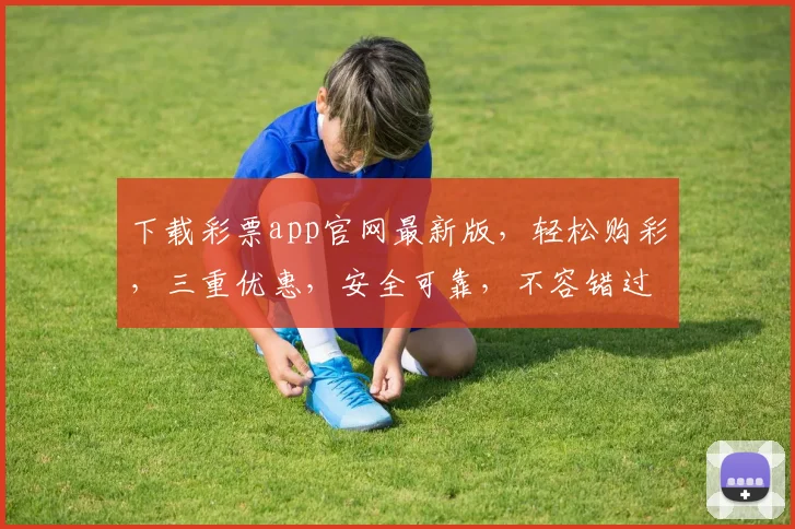 下载彩票app官网最新版，轻松购彩，三重优惠，安全可靠，不容错过，速来体验