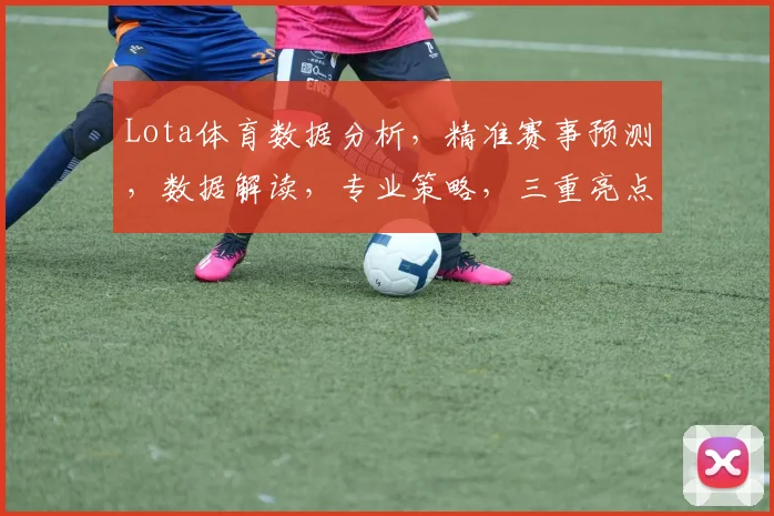 Lota体育数据分析，精准赛事预测，数据解读，专业策略，三重亮点，助你玩转电竞