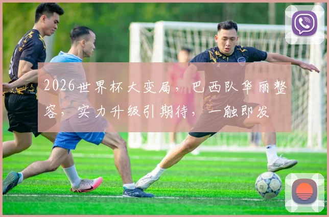2026世界杯大变局，巴西队华丽整容，实力升级引期待，一触即发