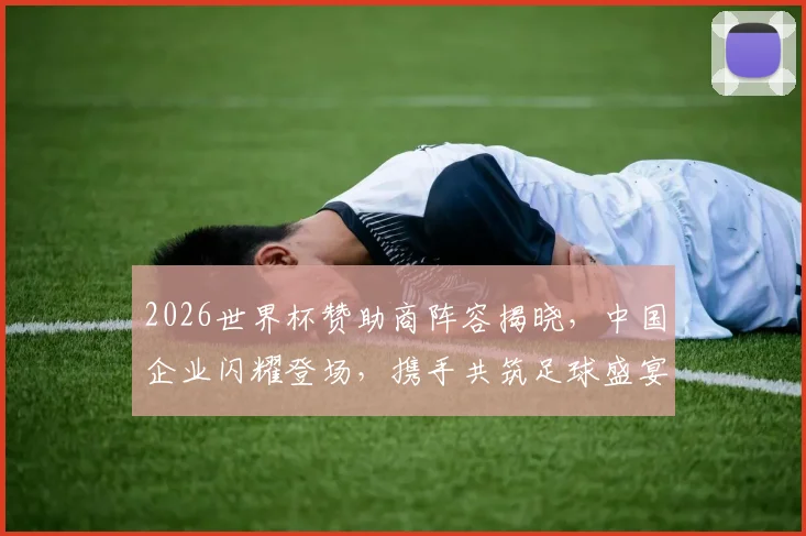 2026世界杯赞助商阵容揭晓，中国企业闪耀登场，携手共筑足球盛宴