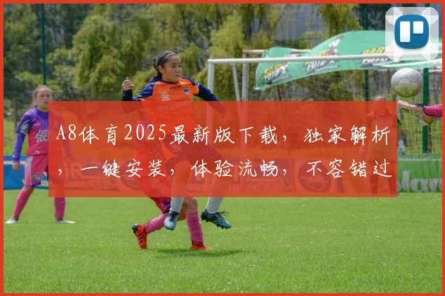 A8体育2025最新版下载，独家解析，一键安装，体验流畅，不容错过