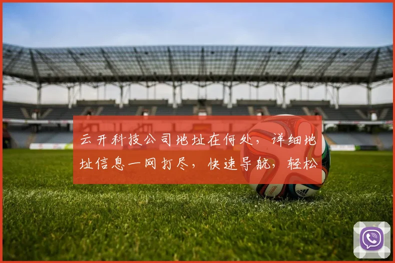 云开科技公司地址在何处，详细地址信息一网打尽，快速导航，轻松找到