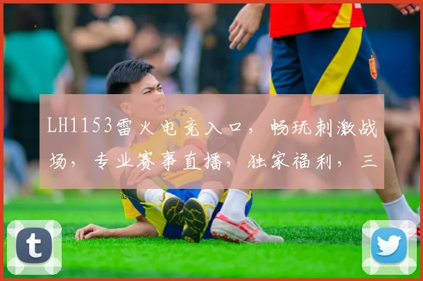 LH1153雷火电竞入口，畅玩刺激战场，专业赛事直播，独家福利，三重惊喜等你来