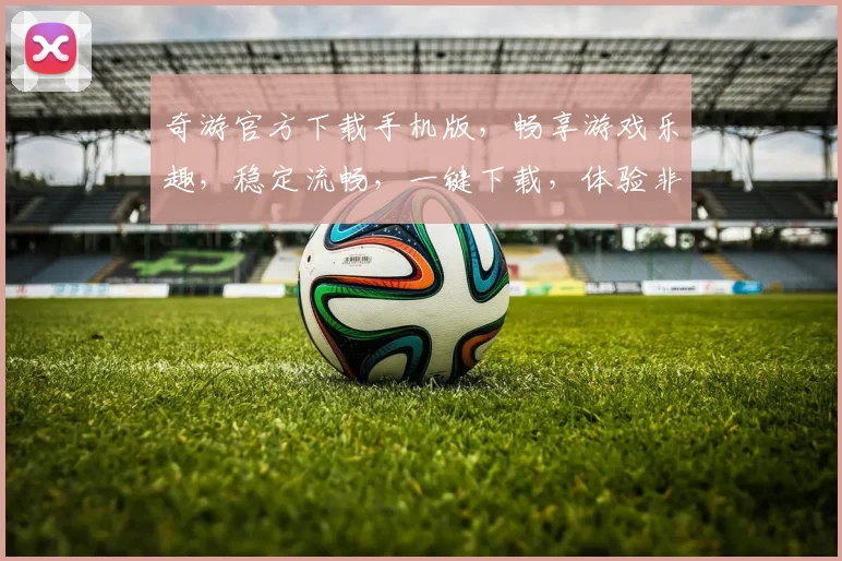 奇游官方下载手机版，畅享游戏乐趣，稳定流畅，一键下载，体验非凡，必备神器