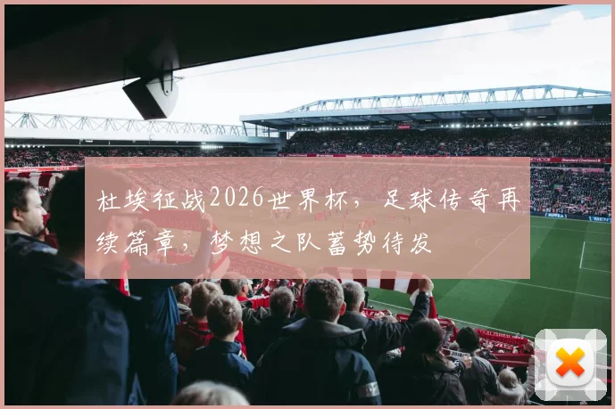 杜埃征战2026世界杯，足球传奇再续篇章，梦想之队蓄势待发