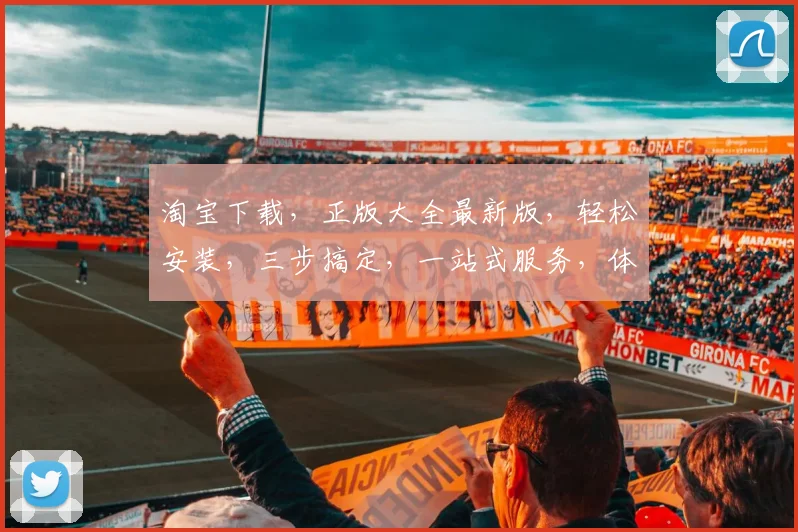 淘宝下载，正版大全最新版，轻松安装，三步搞定，一站式服务，体验无忧，