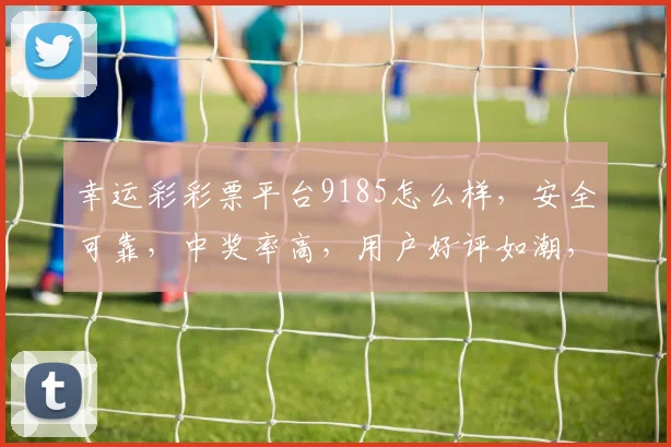 幸运彩彩票平台9185怎么样，安全可靠，中奖率高，用户好评如潮，值得一试