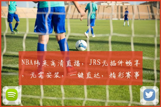 NBA纬来高清直播，JRS无插件畅享，无需安装，一键直达，精彩赛事不间断，错过就亏大了