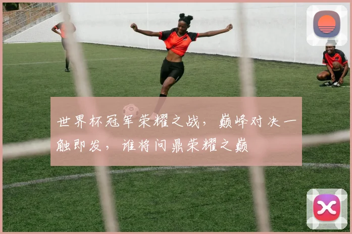 世界杯冠军荣耀之战，巅峰对决一触即发，谁将问鼎荣耀之巅
